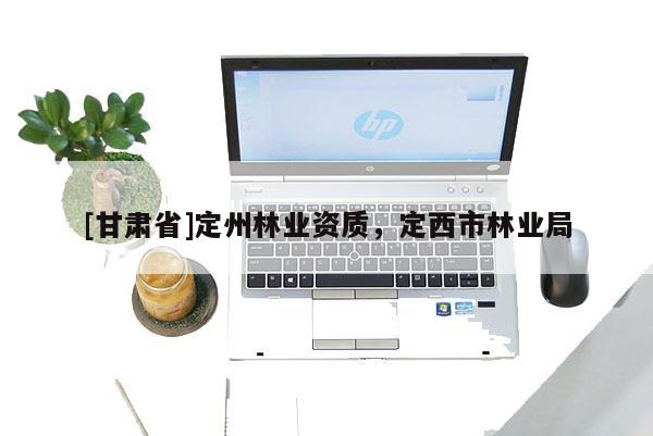 [甘肃省]定州林业资质，定西市林业局
