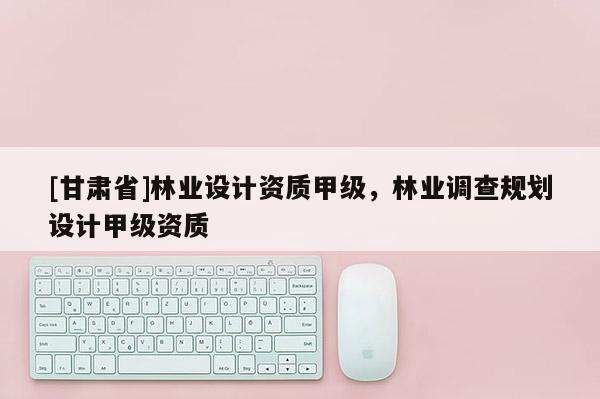[甘肃省]林业设计资质甲级，林业调查规划设计甲级资质