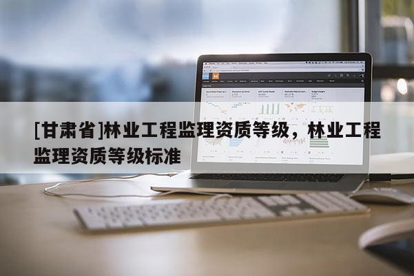 [甘肃省]林业工程监理资质等级，林业工程监理资质等级标准