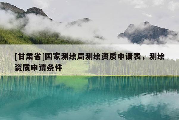 [甘肃省]国家测绘局测绘资质申请表，测绘资质申请条件