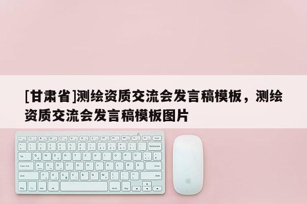 [甘肃省]测绘资质交流会发言稿模板，测绘资质交流会发言稿模板图片