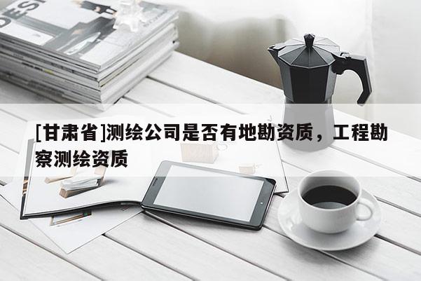 [甘肃省]测绘公司是否有地勘资质，工程勘察测绘资质
