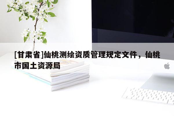 [甘肃省]仙桃测绘资质管理规定文件，仙桃市国土资源局