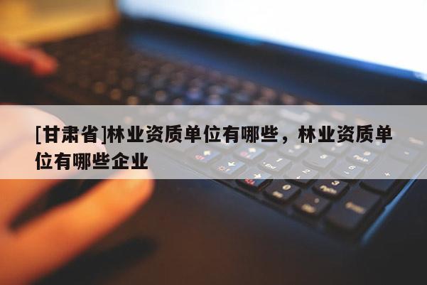 [甘肃省]林业资质单位有哪些，林业资质单位有哪些企业