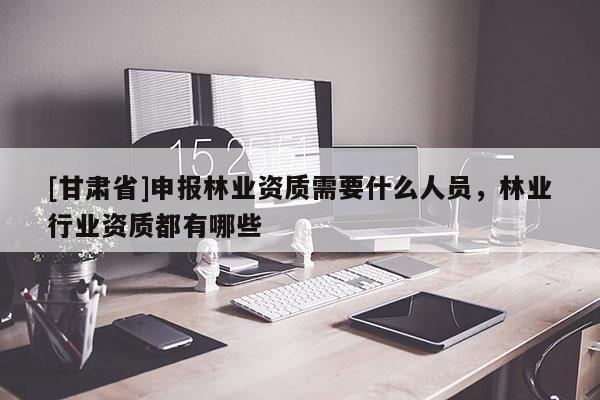 [甘肃省]申报林业资质需要什么人员，林业行业资质都有哪些