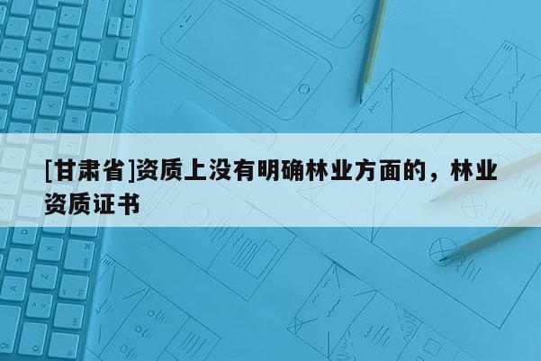 [甘肃省]资质上没有明确林业方面的，林业资质证书