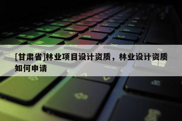 [甘肃省]林业项目设计资质，林业设计资质如何申请