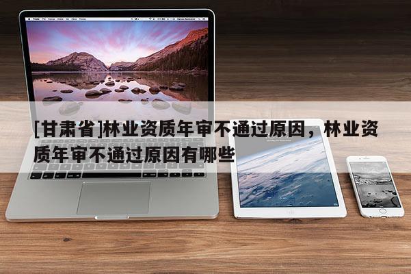 [甘肃省]林业资质年审不通过原因，林业资质年审不通过原因有哪些