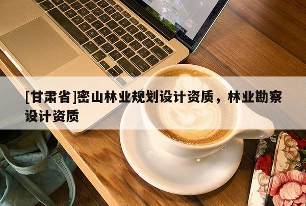 [甘肃省]密山林业规划设计资质，林业勘察设计资质