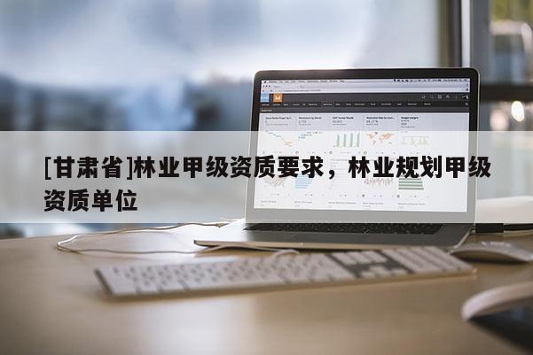 [甘肃省]林业甲级资质要求，林业规划甲级资质单位