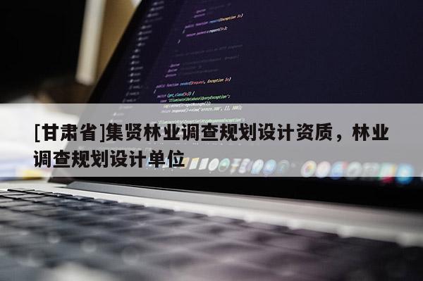 [甘肃省]集贤林业调查规划设计资质，林业调查规划设计单位
