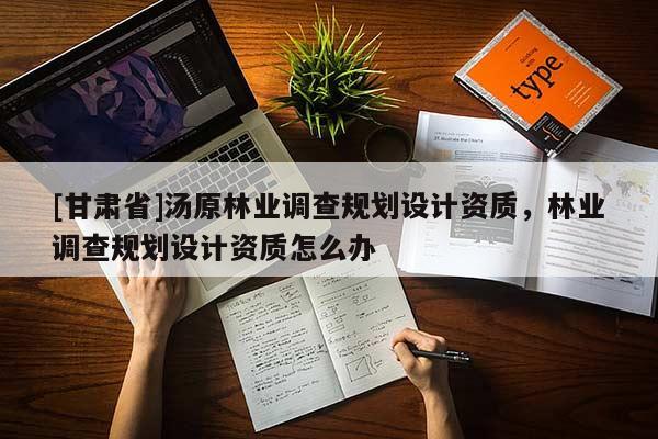 [甘肃省]汤原林业调查规划设计资质，林业调查规划设计资质怎么办