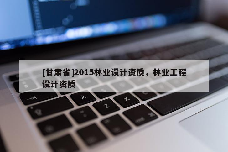 [甘肃省]2015林业设计资质，林业工程设计资质