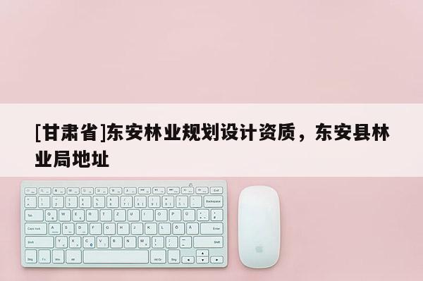 [甘肃省]东安林业规划设计资质，东安县林业局地址