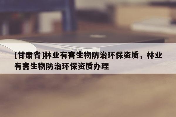 [甘肃省]林业有害生物防治环保资质，林业有害生物防治环保资质办理