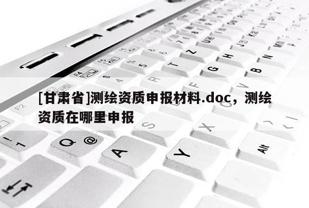 [甘肃省]测绘资质申报材料.doc，测绘资质在哪里申报