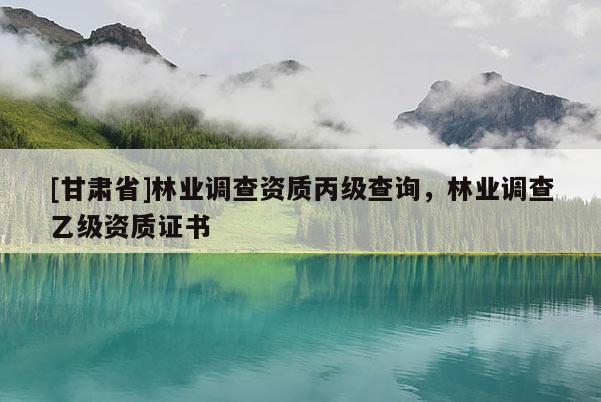 [甘肃省]林业调查资质丙级查询，林业调查乙级资质证书
