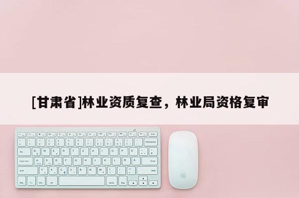 [甘肃省]林业资质复查，林业局资格复审