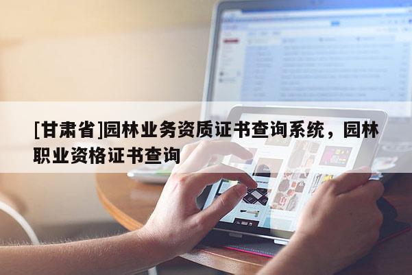 [甘肃省]园林业务资质证书查询系统，园林职业资格证书查询