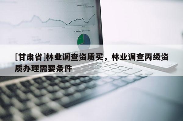 [甘肃省]林业调查资质买，林业调查丙级资质办理需要条件