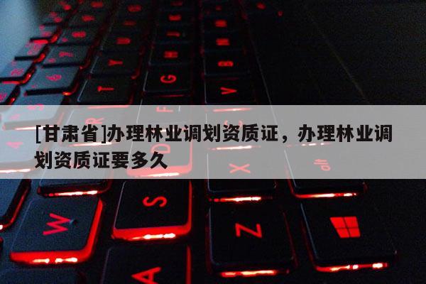 [甘肃省]办理林业调划资质证，办理林业调划资质证要多久