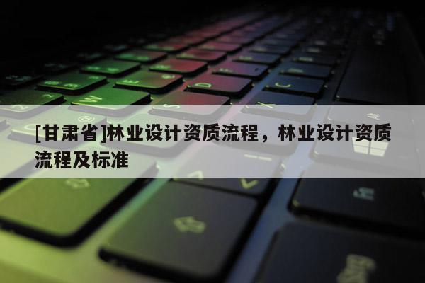 [甘肃省]林业设计资质流程，林业设计资质流程及标准