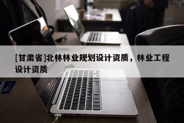 [甘肃省]北林林业规划设计资质，林业工程设计资质