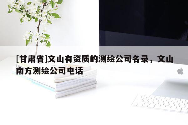 [甘肃省]文山有资质的测绘公司名录，文山南方测绘公司电话
