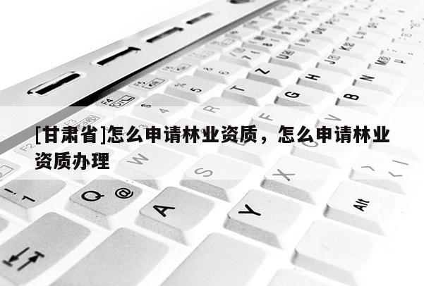 [甘肃省]怎么申请林业资质，怎么申请林业资质办理