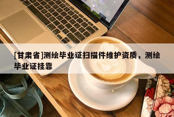 [甘肃省]测绘毕业证扫描件维护资质，测绘毕业证挂靠