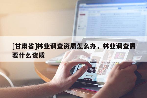 [甘肃省]林业调查资质怎么办，林业调查需要什么资质