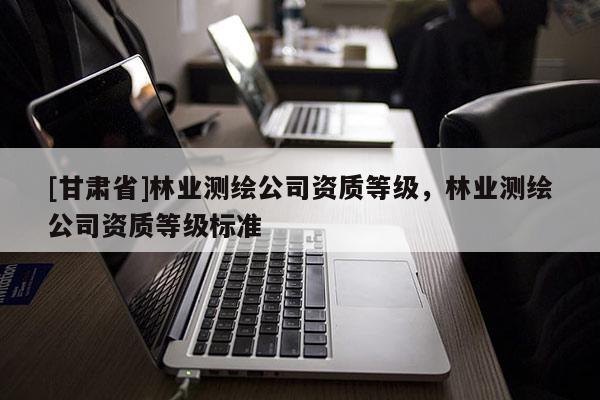 [甘肃省]林业测绘公司资质等级，林业测绘公司资质等级标准