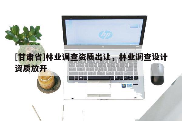 [甘肃省]林业调查资质出让，林业调查设计资质放开
