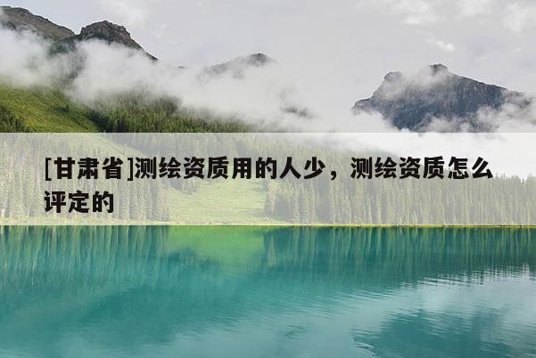 [甘肃省]测绘资质用的人少，测绘资质怎么评定的