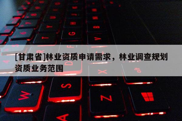 [甘肃省]林业资质申请需求，林业调查规划资质业务范围