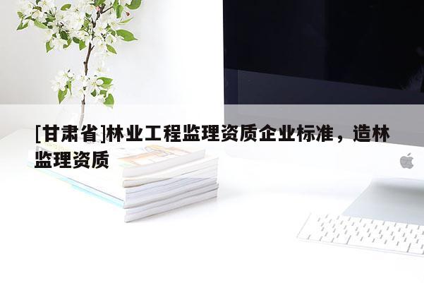 [甘肃省]林业工程监理资质企业标准，造林监理资质