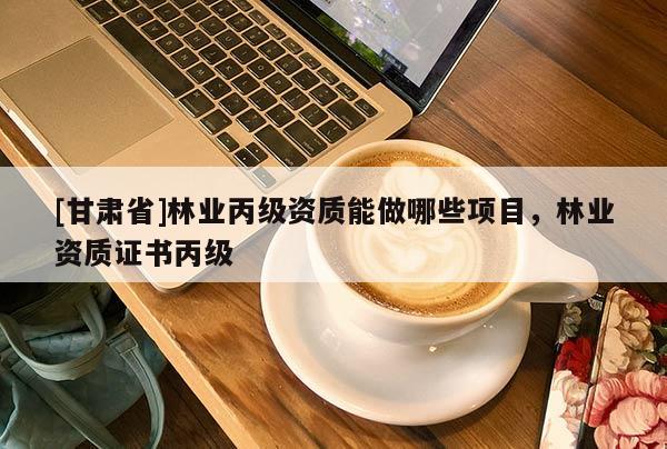 [甘肃省]林业丙级资质能做哪些项目，林业资质证书丙级