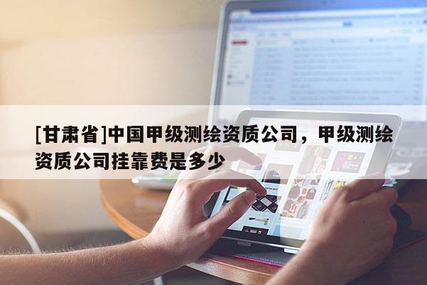 [甘肃省]中国甲级测绘资质公司，甲级测绘资质公司挂靠费是多少