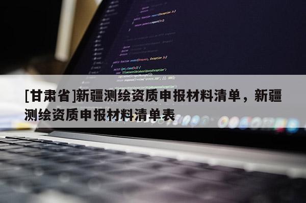 [甘肃省]新疆测绘资质申报材料清单，新疆测绘资质申报材料清单表