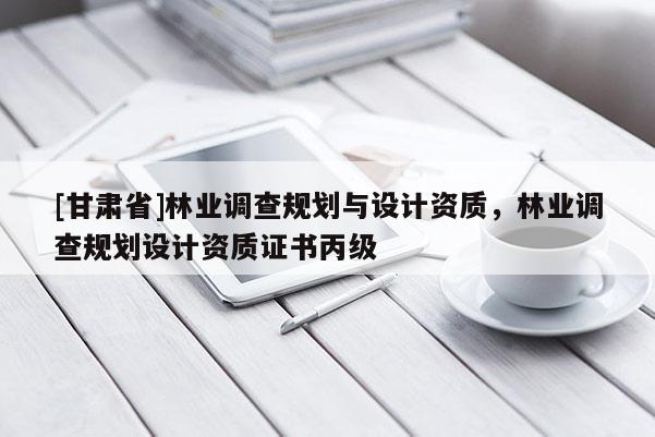 [甘肃省]林业调查规划与设计资质，林业调查规划设计资质证书丙级