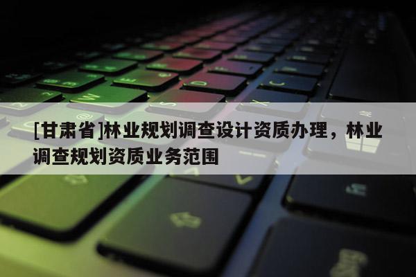 [甘肃省]林业规划调查设计资质办理，林业调查规划资质业务范围