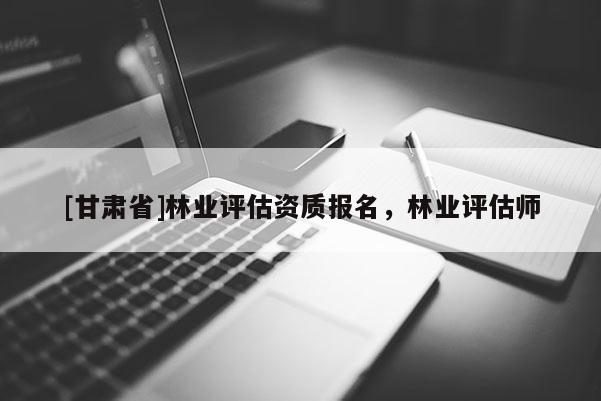 [甘肃省]林业评估资质报名，林业评估师