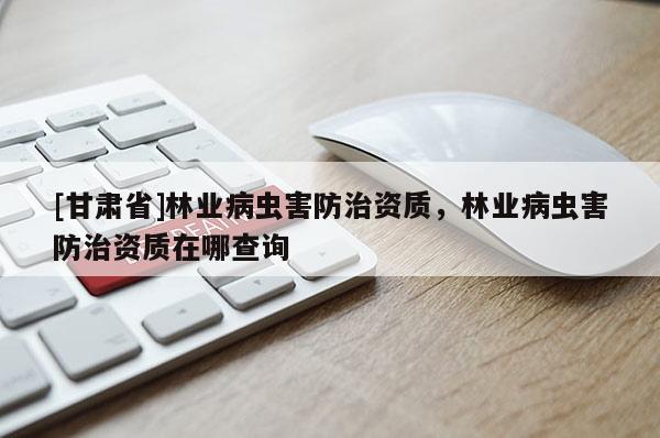 [甘肃省]林业病虫害防治资质，林业病虫害防治资质在哪查询