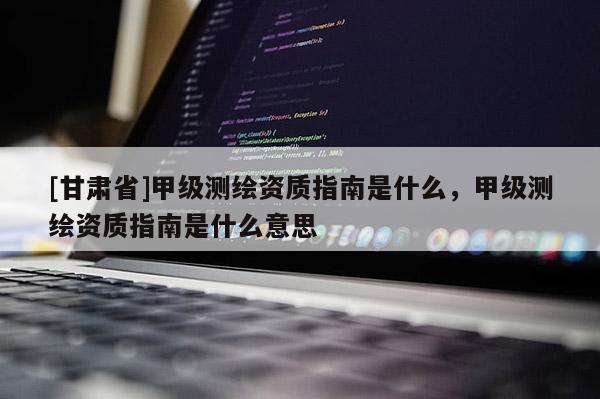 [甘肃省]甲级测绘资质指南是什么，甲级测绘资质指南是什么意思