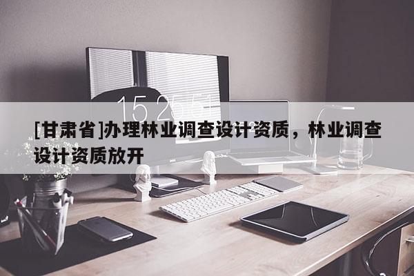 [甘肃省]办理林业调查设计资质，林业调查设计资质放开