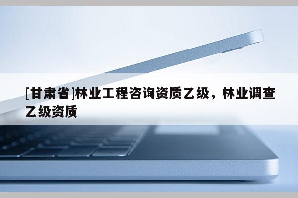 [甘肃省]林业工程咨询资质乙级，林业调查乙级资质
