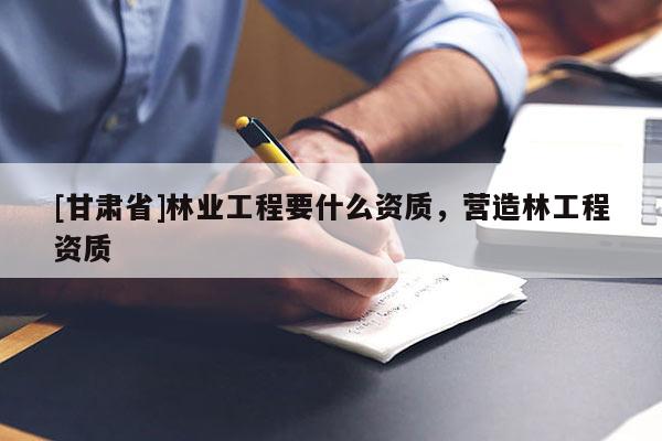 [甘肃省]林业工程要什么资质，营造林工程资质
