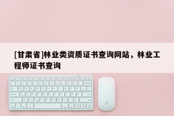 [甘肃省]林业类资质证书查询网站，林业工程师证书查询