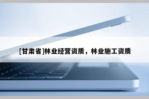 [甘肃省]林业经营资质，林业施工资质