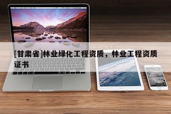 [甘肃省]林业绿化工程资质，林业工程资质证书